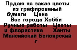 Прдаю на заказ цветы из графированый бумаги  › Цена ­ 1 500 - Все города Хобби. Ручные работы » Цветы и флористика   . Ханты-Мансийский,Белоярский г.